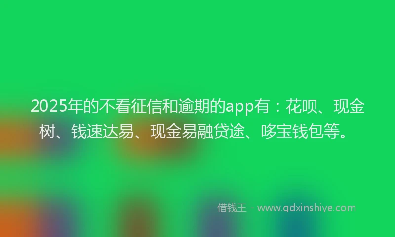 2025年的不看征信和逾期的app有：花呗、现金树、钱速达易、现金易融贷途、哆宝钱包等。