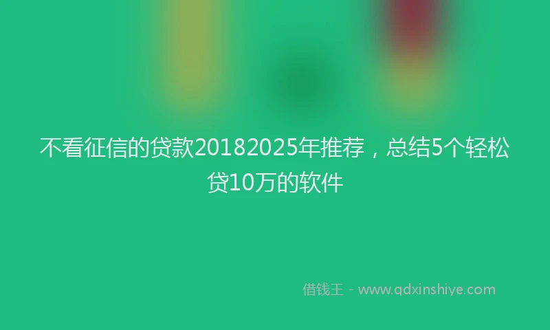 不看征信的贷款20182025年推荐，总结5个轻松贷10万的软件