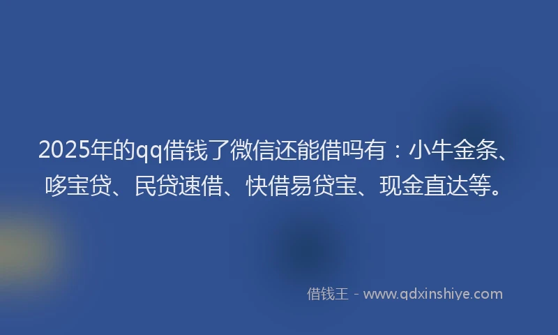 2025年的qq借钱了微信还能借吗有：小牛金条、哆宝贷、民贷速借、快借易贷宝、现金直达等。