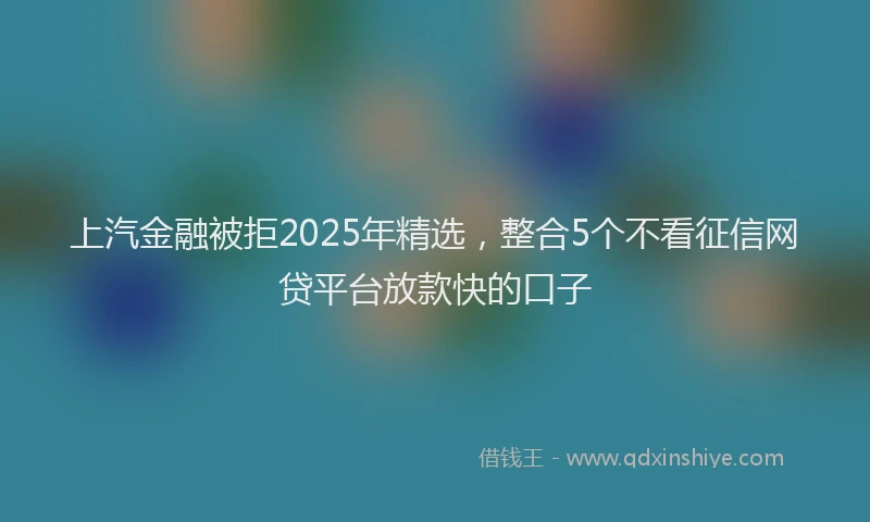 上汽金融被拒2025年精选，整合5个不看征信网贷平台放款快的口子