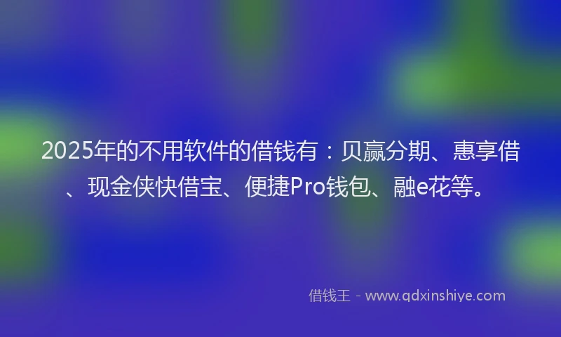 2025年的不用软件的借钱有：贝赢分期、惠享借、现金侠快借宝、便捷Pro钱包、融e花等。
