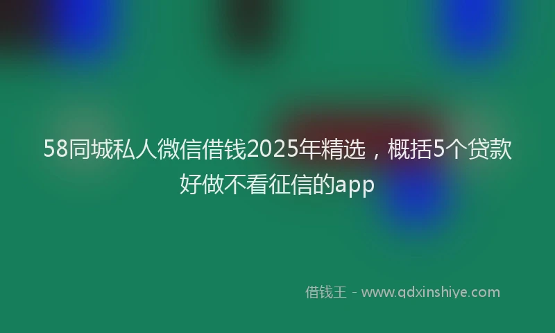 58同城私人微信借钱2025年精选，概括5个贷款好做不看征信的app