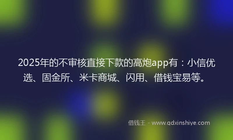 2025年的不审核直接下款的高炮app有：小信优选、固金所、米卡商城、闪用、借钱宝易等。