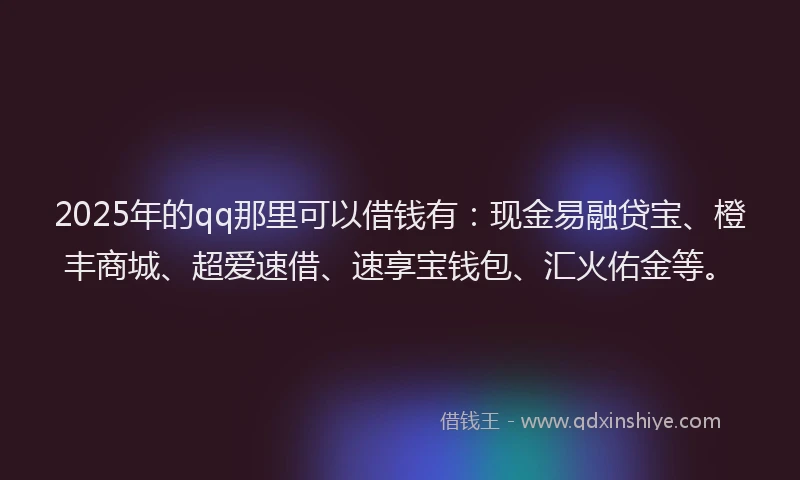2025年的qq那里可以借钱有：现金易融贷宝、橙丰商城、超爱速借、速享宝钱包、汇火佑金等。