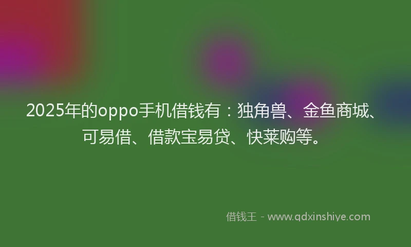 2025年的oppo手机借钱有：独角兽、金鱼商城、可易借、借款宝易贷、快莱购等。