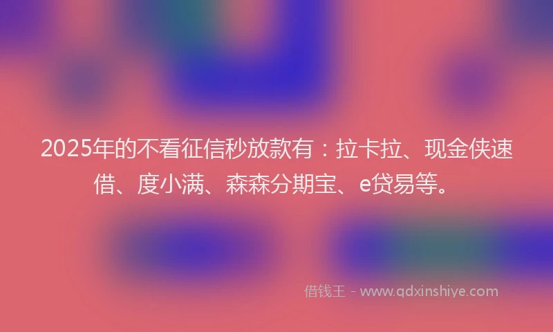 2025年的不看征信秒放款有：拉卡拉、现金侠速借、度小满、森森分期宝、e贷易等。