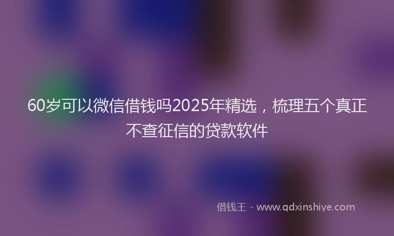 60岁可以微信借钱吗2025年精选，梳理五个真正不查征信的贷款软件