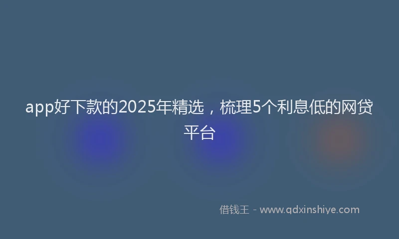 app好下款的2025年精选，梳理5个利息低的网贷平台