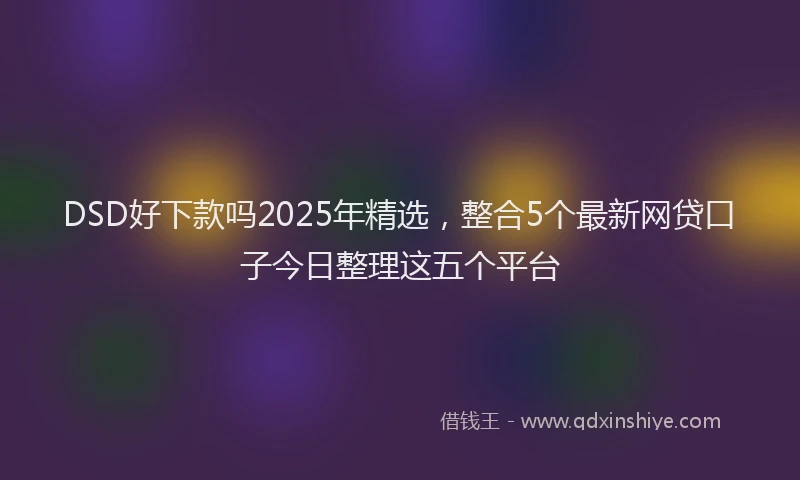 DSD好下款吗2025年精选，整合5个最新网贷口子今日整理这五个平台