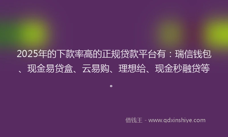 2025年的下款率高的正规贷款平台有：瑞信钱包、现金易贷盒、云易购、理想给、现金秒融贷等。