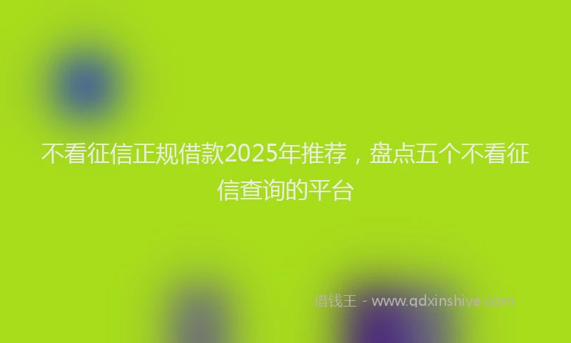 不看征信正规借款2025年推荐，盘点五个不看征信查询的平台