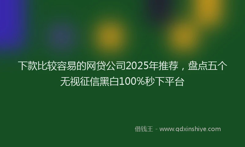 下款比较容易的网贷公司2025年推荐，盘点五个无视征信黑白100%秒下平台