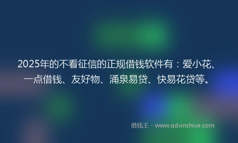 2025年的不看征信的正规借钱软件有：爱小花、一点借钱、友好物、涌泉易贷、快易花贷等。
