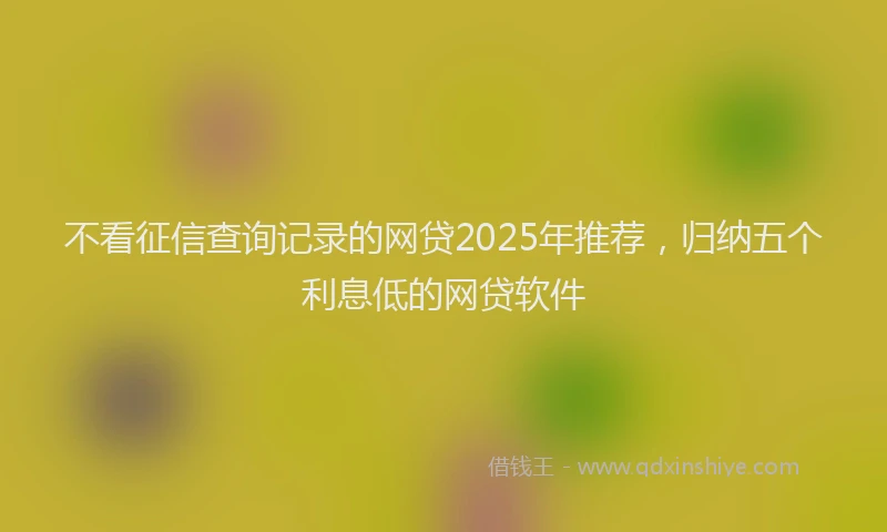不看征信查询记录的网贷2025年推荐，归纳五个利息低的网贷软件