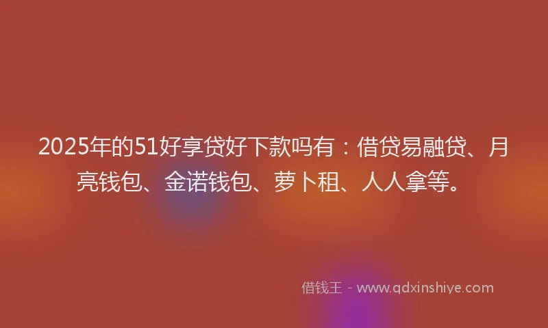 2025年的51好享贷好下款吗有：借贷易融贷、月亮钱包、金诺钱包、萝卜租、人人拿等。