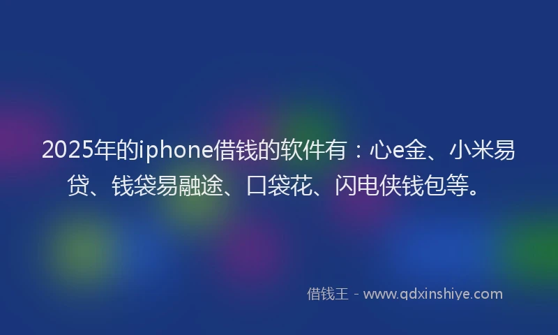 2025年的iphone借钱的软件有：心e金、小米易贷、钱袋易融途、口袋花、闪电侠钱包等。