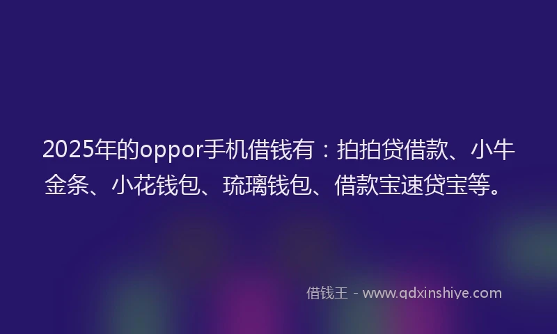 2025年的oppor手机借钱有：拍拍贷借款、小牛金条、小花钱包、琉璃钱包、借款宝速贷宝等。