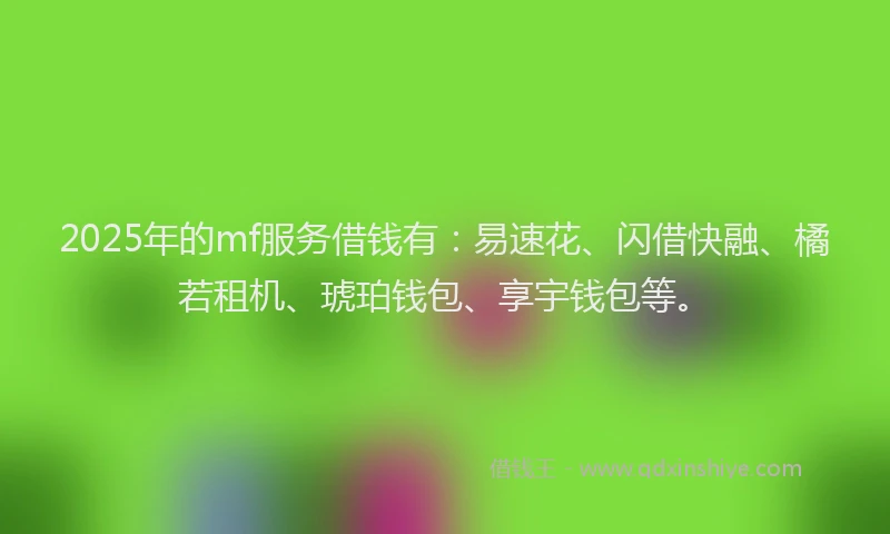 2025年的mf服务借钱有：易速花、闪借快融、橘若租机、琥珀钱包、享宇钱包等。