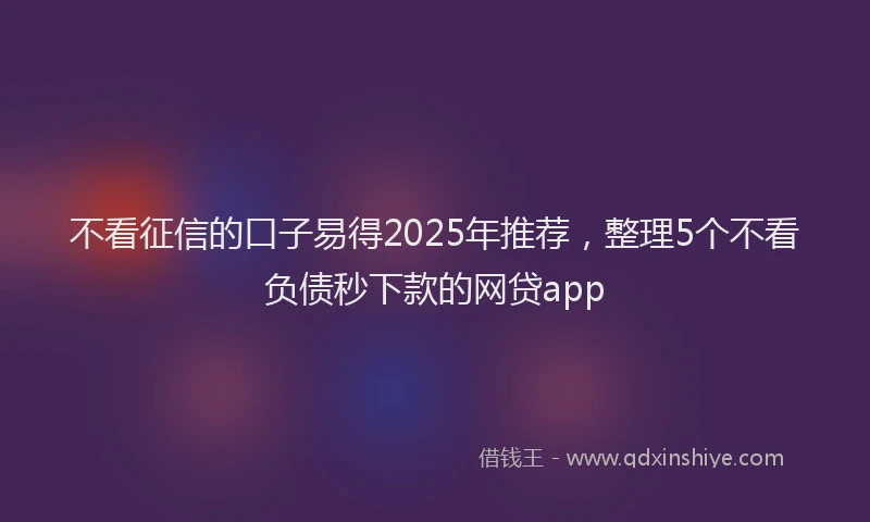 不看征信的口子易得2025年推荐，整理5个不看负债秒下款的网贷app
