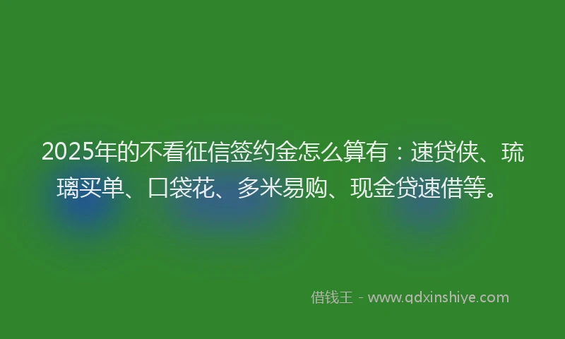 2025年的不看征信签约金怎么算有：速贷侠、琉璃买单、口袋花、多米易购、现金贷速借等。