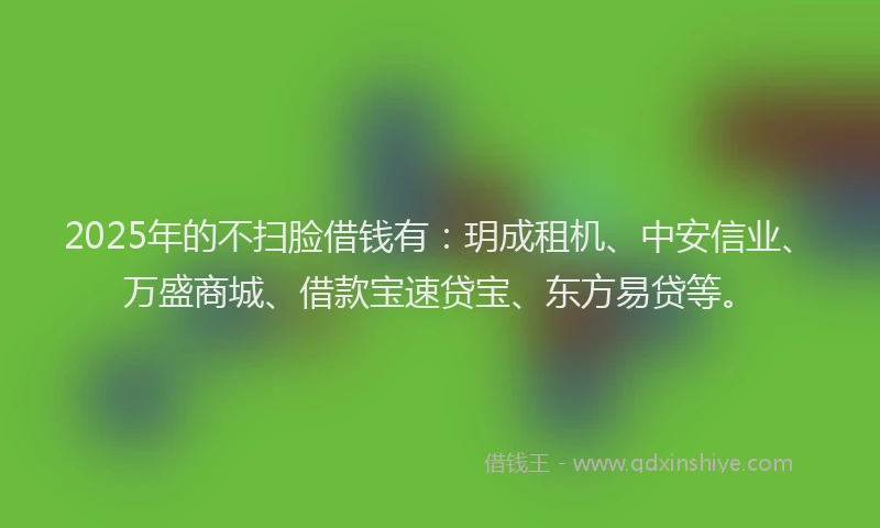 2025年的不扫脸借钱有：玥成租机、中安信业、万盛商城、借款宝速贷宝、东方易贷等。