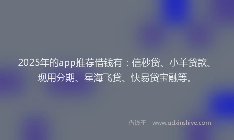 2025年的app推荐借钱有：信秒贷、小羊贷款、现用分期、星海飞贷、快易贷宝融等。