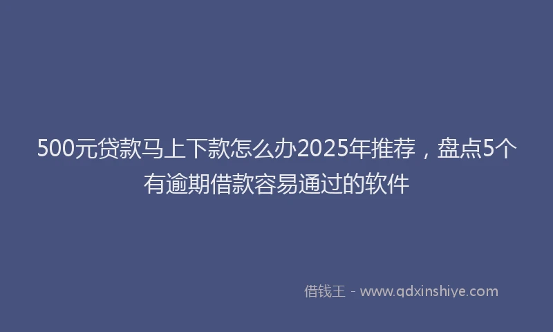 500元贷款马上下款怎么办2025年推荐，盘点5个有逾期借款容易通过的软件