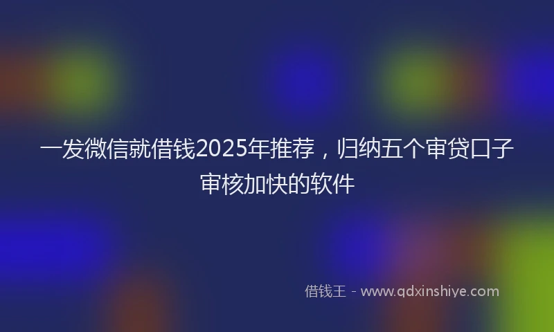 一发微信就借钱2025年推荐，归纳五个审贷口子审核加快的软件
