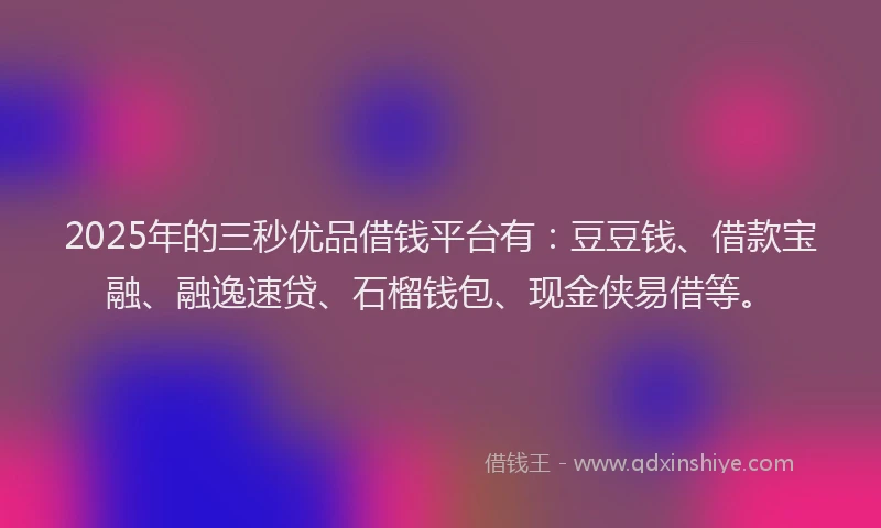 2025年的三秒优品借钱平台有：豆豆钱、借款宝融、融逸速贷、石榴钱包、现金侠易借等。