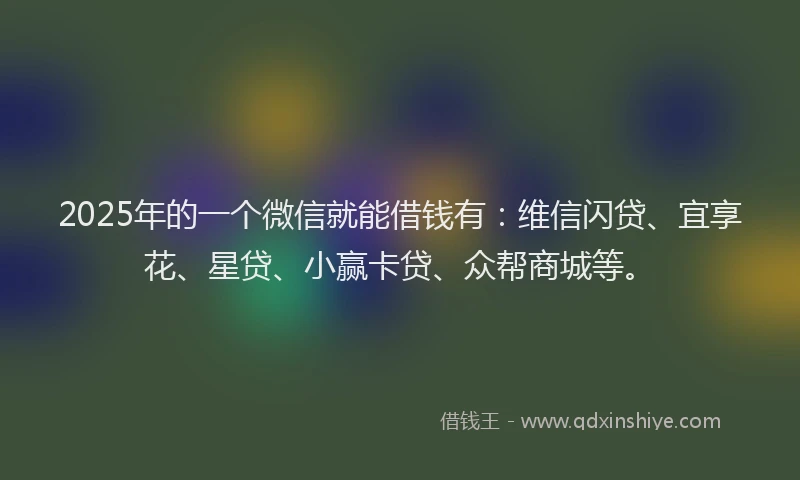 2025年的一个微信就能借钱有：维信闪贷、宜享花、星贷、小赢卡贷、众帮商城等。