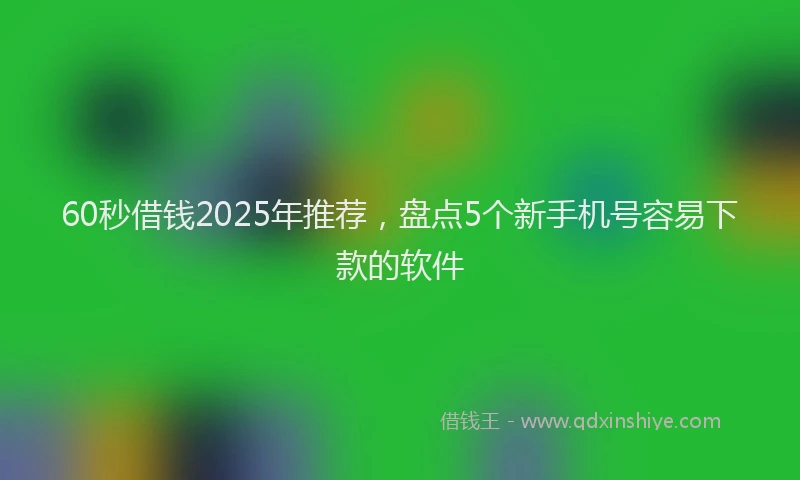 60秒借钱2025年推荐，盘点5个新手机号容易下款的软件