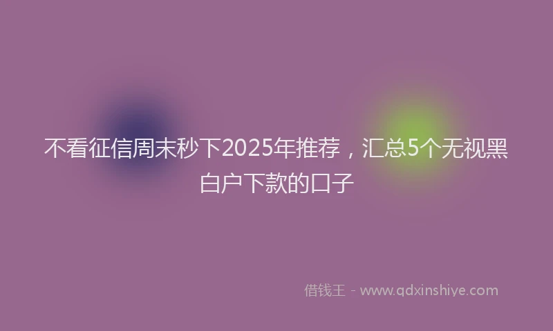 不看征信周末秒下2025年推荐，汇总5个无视黑白户下款的口子
