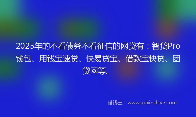 2025年的不看债务不看征信的网贷有：智贷Pro钱包、用钱宝速贷、快易贷宝、借款宝快贷、团贷网等。