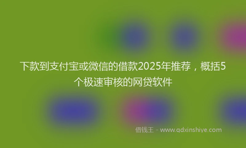 下款到支付宝或微信的借款2025年推荐，概括5个极速审核的网贷软件