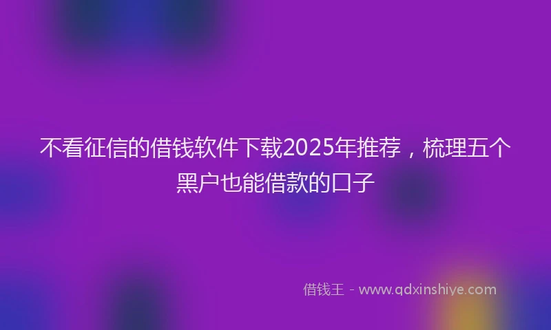 不看征信的借钱软件下载2025年推荐，梳理五个黑户也能借款的口子