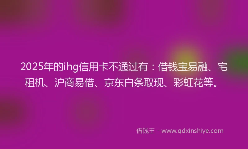 2025年的ihg信用卡不通过有：借钱宝易融、宅租机、沪商易借、京东白条取现、彩虹花等。