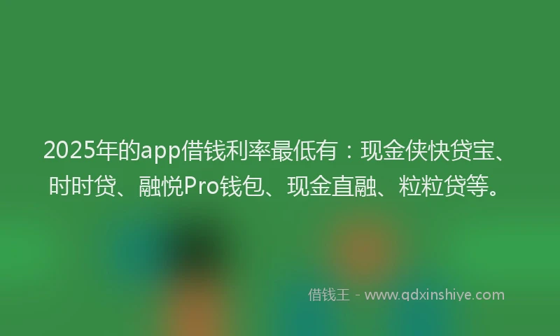 2025年的app借钱利率最低有：现金侠快贷宝、时时贷、融悦Pro钱包、现金直融、粒粒贷等。