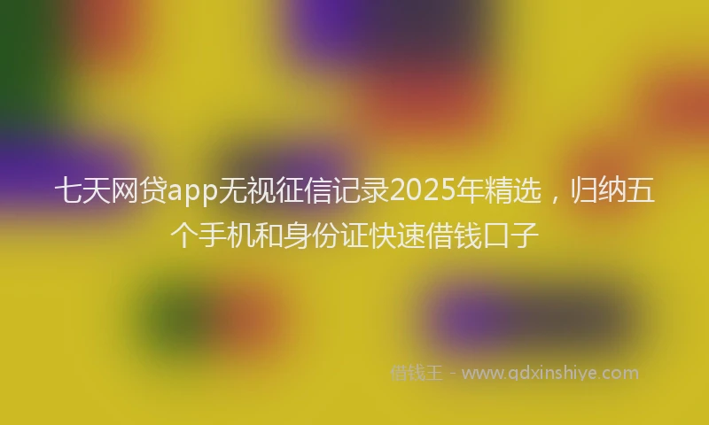七天网贷app无视征信记录2025年精选，归纳五个手机和身份证快速借钱口子
