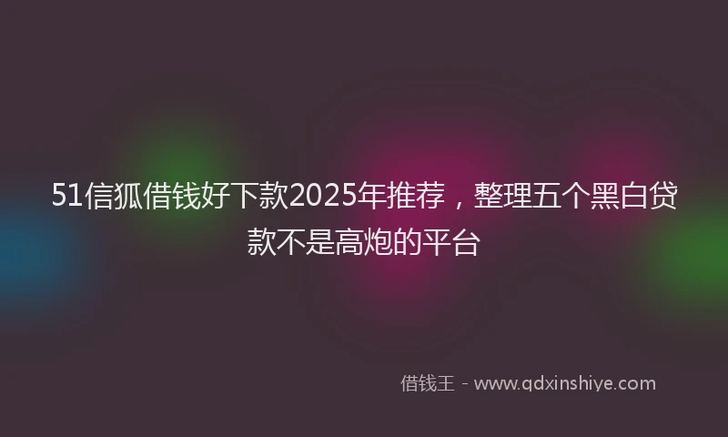 51信狐借钱好下款2025年推荐，整理五个黑白贷款不是高炮的平台