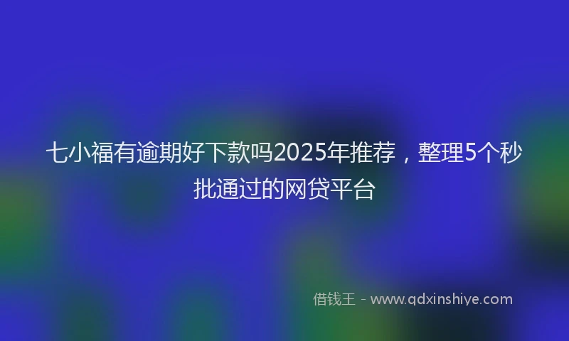 七小福有逾期好下款吗2025年推荐，整理5个秒批通过的网贷平台