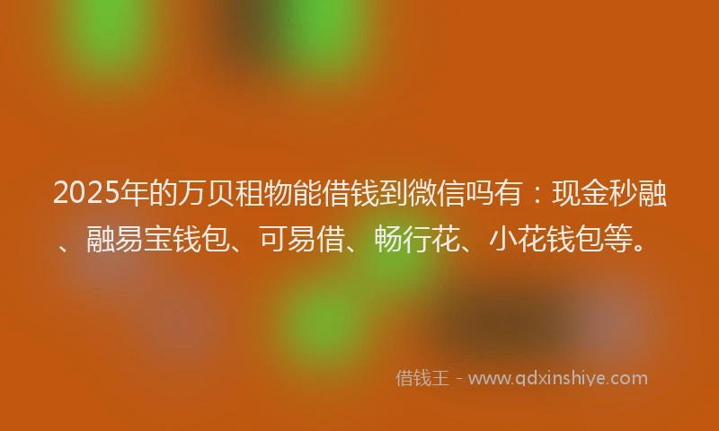 2025年的万贝租物能借钱到微信吗有：现金秒融、融易宝钱包、可易借、畅行花、小花钱包等。