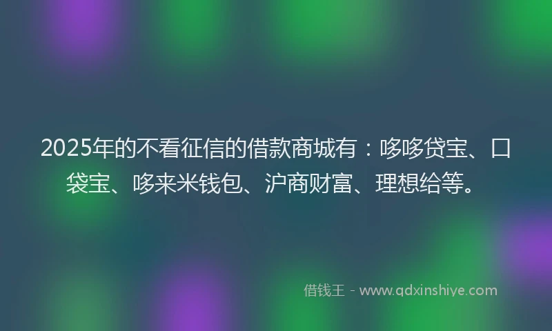 2025年的不看征信的借款商城有：哆哆贷宝、口袋宝、哆来米钱包、沪商财富、理想给等。