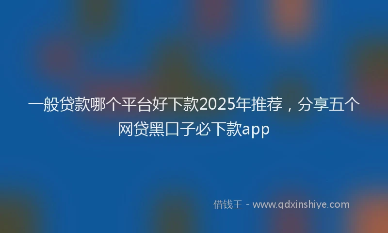 一般贷款哪个平台好下款2025年推荐，分享五个网贷黑口子必下款app