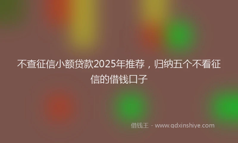 不查征信小额贷款2025年推荐，归纳五个不看征信的借钱口子