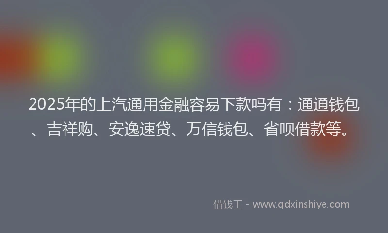2025年的上汽通用金融容易下款吗有：通通钱包、吉祥购、安逸速贷、万信钱包、省呗借款等。
