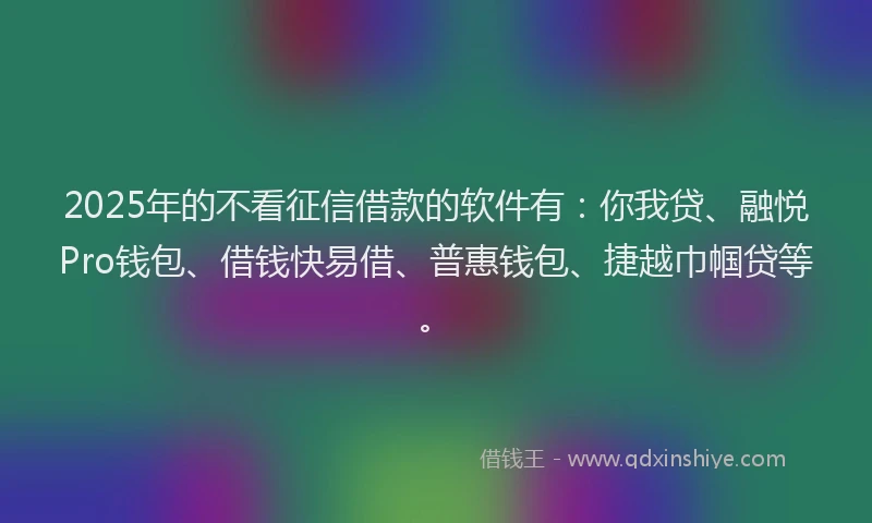 2025年的不看征信借款的软件有：你我贷、融悦Pro钱包、借钱快易借、普惠钱包、捷越巾帼贷等。