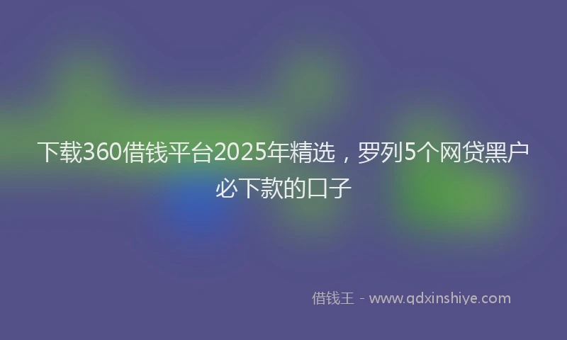 下载360借钱平台2025年精选，罗列5个网贷黑户必下款的口子