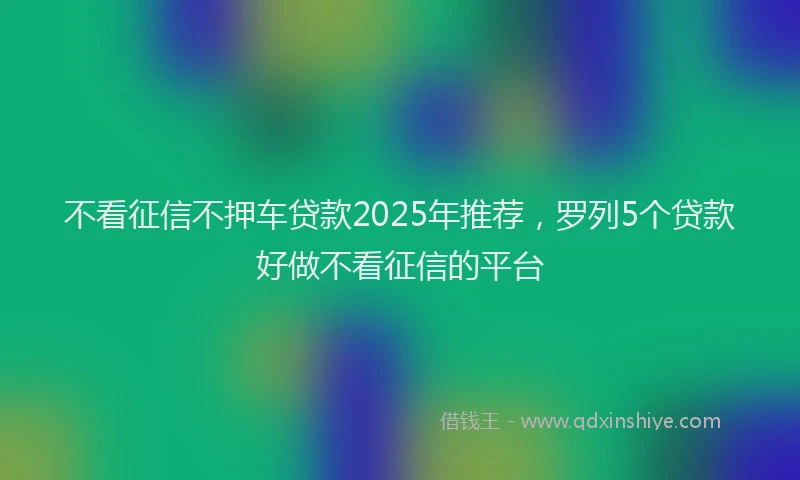 不看征信不押车贷款2025年推荐，罗列5个贷款好做不看征信的平台