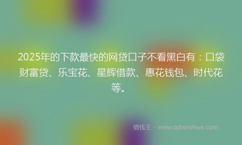 2025年的下款最快的网贷口子不看黑白有：口袋财富贷、乐宝花、星辉借款、惠花钱包、时代花等。