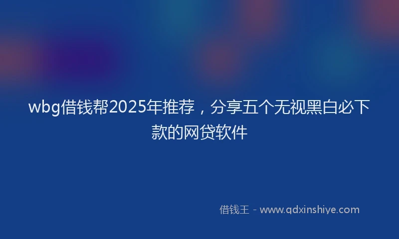 wbg借钱帮2025年推荐，分享五个无视黑白必下款的网贷软件